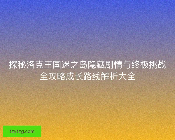 探秘洛克王国迷之岛隐藏剧情与终极挑战全攻略成长路线解析大全