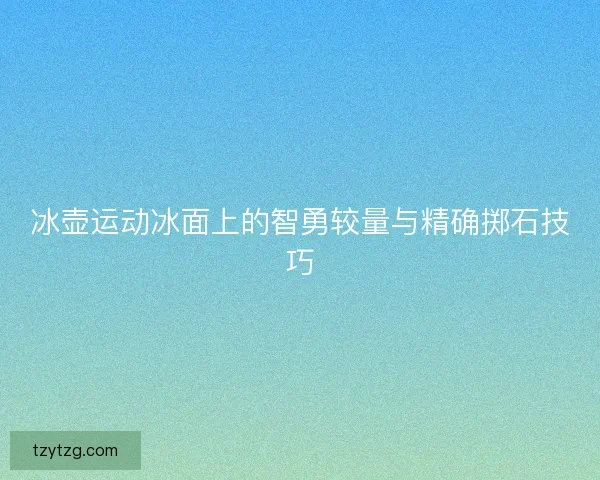 冰壶运动冰面上的智勇较量与精确掷石技巧