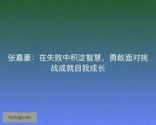 张嘉豪：在失败中积淀智慧，勇敢面对挑战成就自我成长
