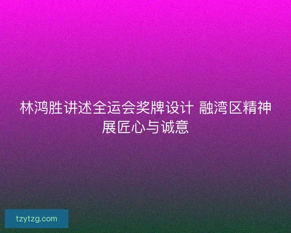 林鸿胜讲述全运会奖牌设计 融湾区精神展匠心与诚意