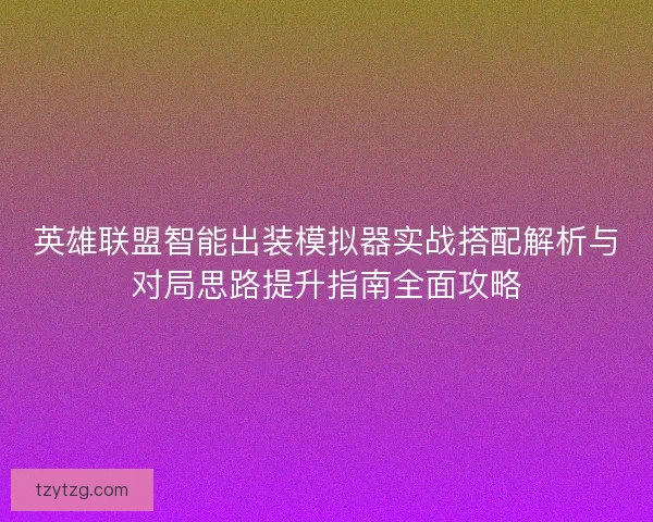 英雄联盟智能出装模拟器实战搭配解析与对局思路提升指南全面攻略